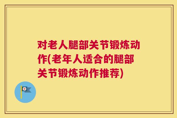对老人腿部关节锻炼动作(老年人适合的腿部关节锻炼动作推荐)