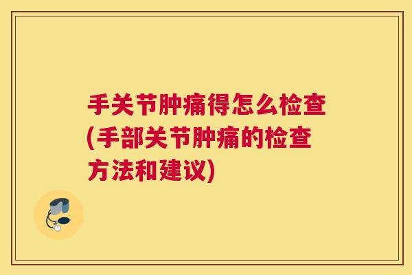 手关节肿痛得怎么检查(手部关节肿痛的检查方法和建议)