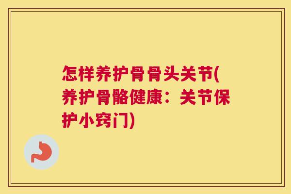 怎样养护骨骨头关节(养护骨骼健康：关节保护小窍门)