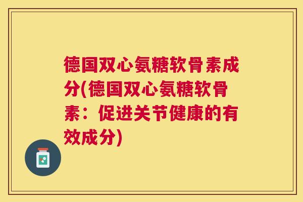 德国双心氨糖软骨素成分(德国双心氨糖软骨素：促进关节健康的有效成分)