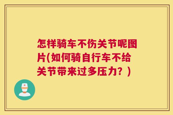怎样骑车不伤关节呢图片(如何骑自行车不给关节带来过多压力？)