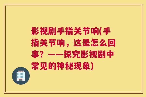 影视剧手指关节响(手指关节响，这是怎么回事？——探究影视剧中常见的神秘现象)