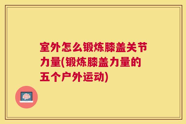 室外怎么锻炼膝盖关节力量(锻炼膝盖力量的五个户外运动)