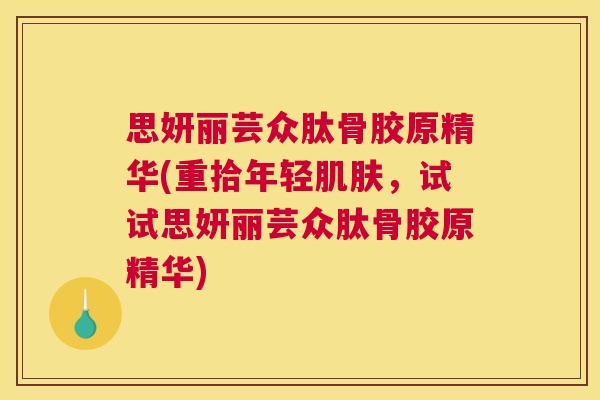 思妍丽芸众肽骨胶原精华(重拾年轻,试试思妍丽芸众肽骨胶原精华) 思妍丽芸众肽骨胶原精华(重拾年轻,试试思妍丽芸众肽骨胶原精华)