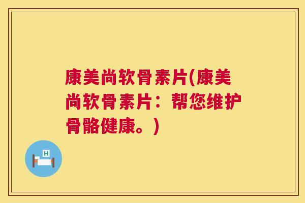 康美尚软骨素片(康美尚软骨素片:帮您维护骨骼健康。) 康美尚软骨素片(康美尚软骨素片:帮您维护骨骼健康。)