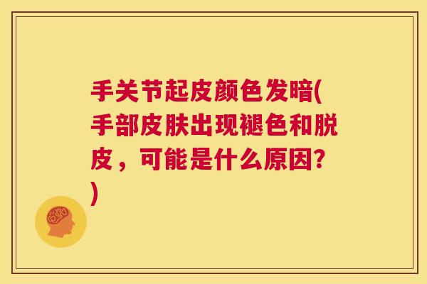 手关节起皮颜色发暗(手部皮肤出现褪色和脱皮，可能是什么原因？)