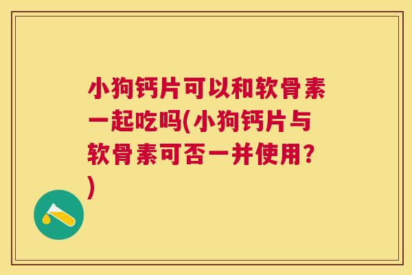 小狗钙片可以和软骨素一起吃吗(小狗钙片与软骨素可否一并使用？)
