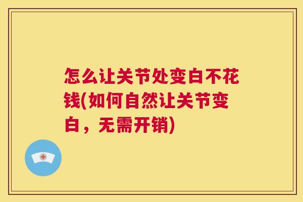 怎么让关节处变白不花钱(如何自然让关节变白,无需开销) 怎么让关节处变白不花钱(如何自然让关节变白,无需开销)