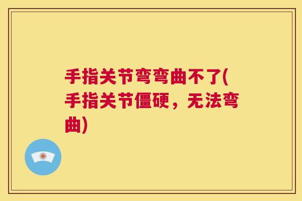 手指关节弯弯曲不了(手指关节僵硬，无法弯曲)