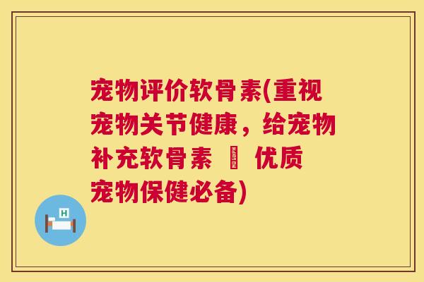宠物评价软骨素(重视宠物关节健康，给宠物补充软骨素 – 优质宠物保健必备)