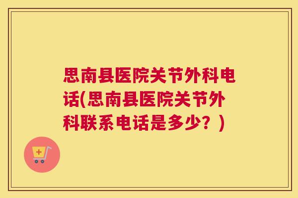 思南县医院关节外科电话(思南县医院关节外科联系电话是多少？)