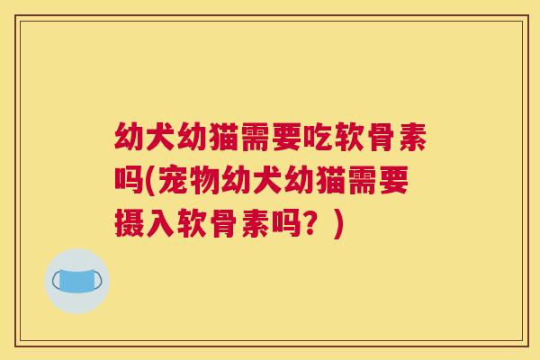 幼犬幼猫需要吃软骨素吗(宠物幼犬幼猫需要摄入软骨素吗？)