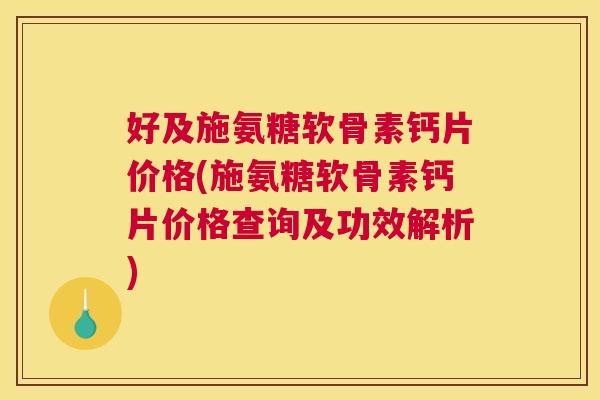 好及施氨糖软骨素钙片价格(施氨糖软骨素钙片价格查询及功效解析)