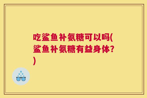 吃鲨鱼补氨糖可以吗(鲨鱼补氨糖有益身体？)