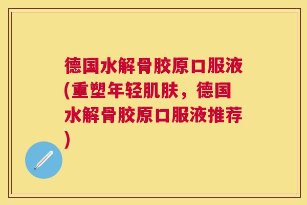 德国水解骨胶原口服液(重塑年轻肌肤，德国水解骨胶原口服液推荐)