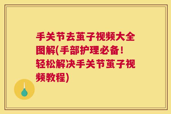 手关节去茧子视频大全图解(手部护理必备！轻松解决手关节茧子视频教程)