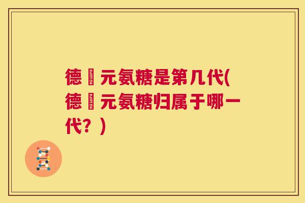 德蓇元氨糖是第几代(德蓇元氨糖归属于哪一代？)