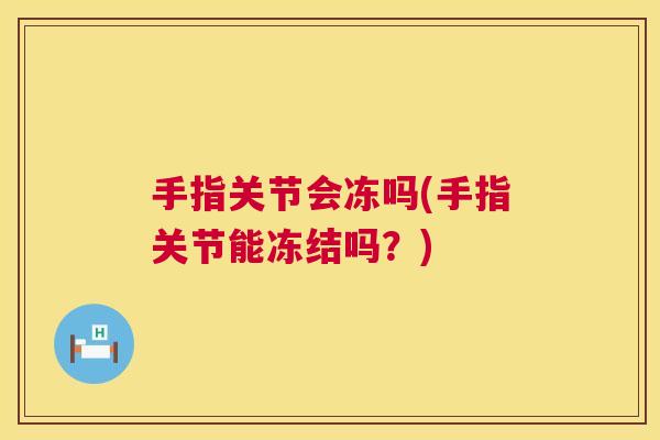 手指关节会冻吗(手指关节能冻结吗?) 手指关节会冻吗(手指关节能冻结吗?)