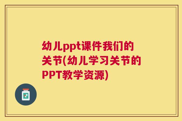 幼儿ppt课件我们的关节(幼儿学习关节的PPT教学资源)