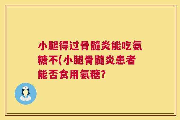 小腿得过骨髓炎能吃氨糖不(小腿骨髓炎患者能否食用氨糖？