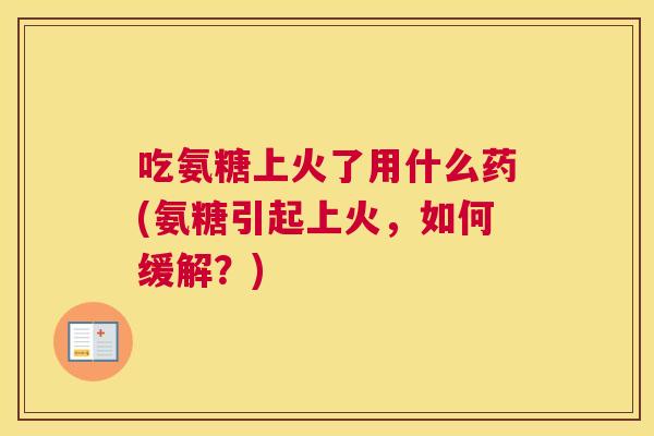 吃氨糖上火了用什么药(氨糖引起上火，如何缓解？)