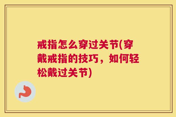 戒指怎么穿过关节(穿戴戒指的技巧,如何轻松戴过关节) 戒指怎么穿过关节(穿戴戒指的技巧,如何轻松戴过关节)