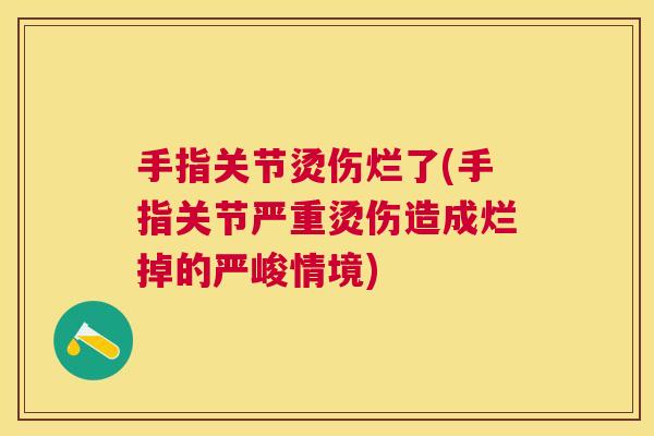 手指关节烫伤烂了(手指关节严重烫伤造成烂掉的严峻情境)