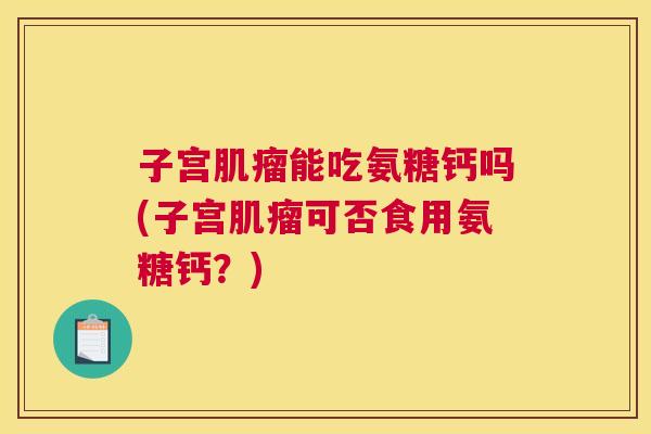 子宫肌瘤能吃氨糖钙吗(子宫肌瘤可否食用氨糖钙？)