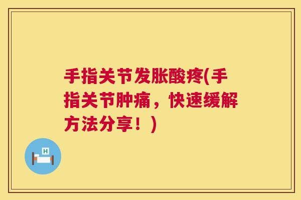 手指关节发胀酸疼(手指关节肿痛，快速缓解方法分享！)