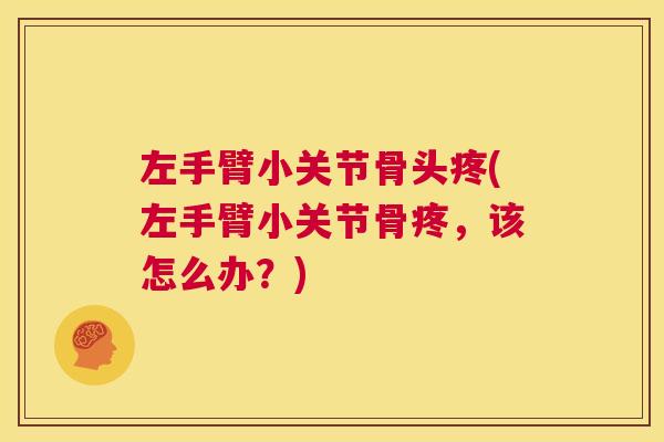 左手臂小关节骨头疼(左手臂小关节骨疼，该怎么办？)
