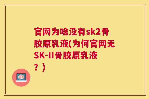 官网为啥没有sk2骨胶原乳液(为何官网无SK-II骨胶原乳液?) 官网为啥没有sk2骨胶原乳液(为何官网无SK-II骨胶原乳液?)