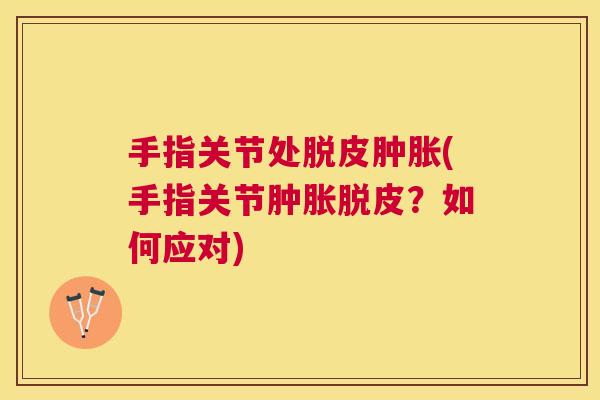 手指关节处脱皮肿胀(手指关节肿胀脱皮？如何应对)