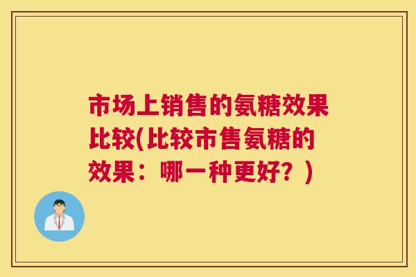 市场上销售的氨糖效果比较(比较市售氨糖的效果：哪一种更好？)