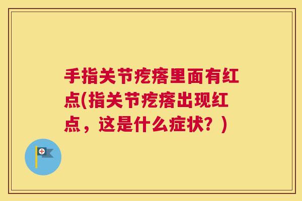 手指关节疙瘩里面有红点(指关节疙瘩出现红点,这是什么症状?) 手指关节疙瘩里面有红点(指关节疙瘩出现红点,这是什么症状?)