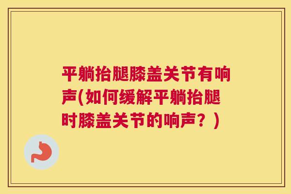 平躺抬腿膝盖关节有响声(如何缓解平躺抬腿时膝盖关节的响声？)