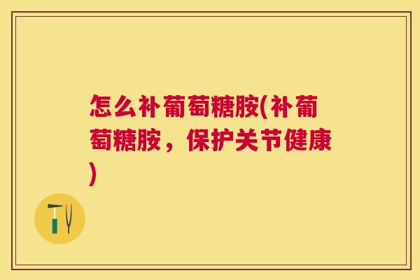 怎么补葡萄糖胺(补葡萄糖胺，保护关节健康)