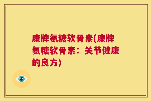 康牌氨糖软骨素(康牌氨糖软骨素：关节健康的良方)