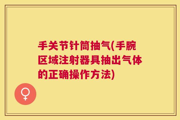 手关节针筒抽气(手腕区域注射器具抽出气体的正确操作方法)