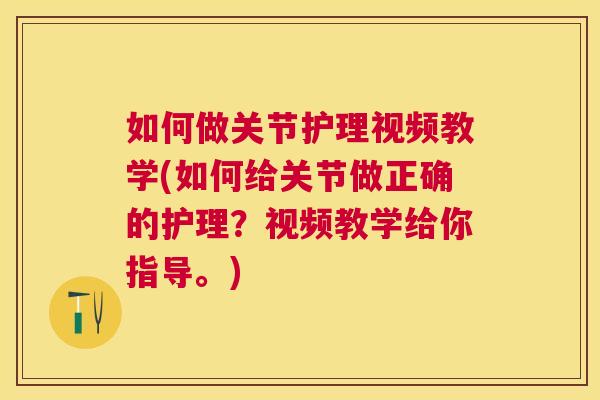 如何做关节护理视频教学(如何给关节做正确的护理？视频教学给你指导。)