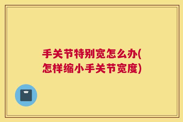 手关节特别宽怎么办(怎样缩小手关节宽度)