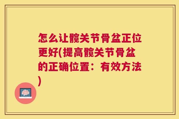 怎么让髋关节骨盆正位更好(提高髋关节骨盆的正确位置：有效方法)