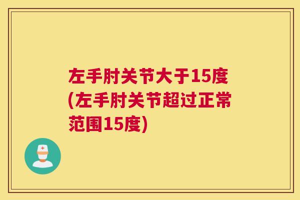 左手肘关节大于15度(左手肘关节超过正常范围15度)