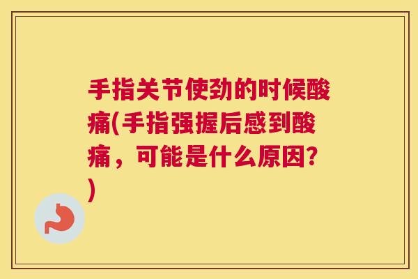 手指关节使劲的时候酸痛(手指强握后感到酸痛，可能是什么原因？)