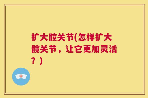 扩大髋关节(怎样扩大髋关节，让它更加灵活？)