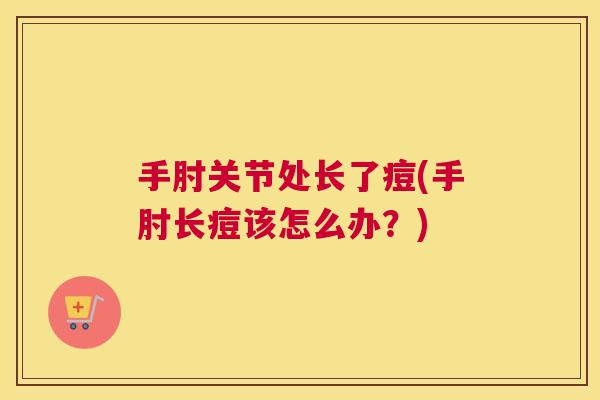 手肘关节处长了痘(手肘长痘该怎么办？)