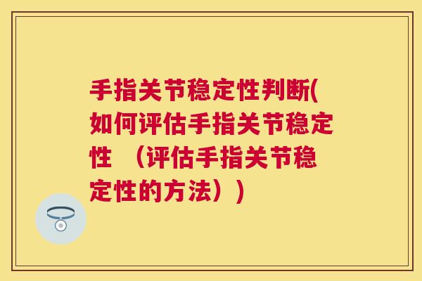 手指关节稳定性判断(如何评估手指关节稳定性 （评估手指关节稳定性的方法）)