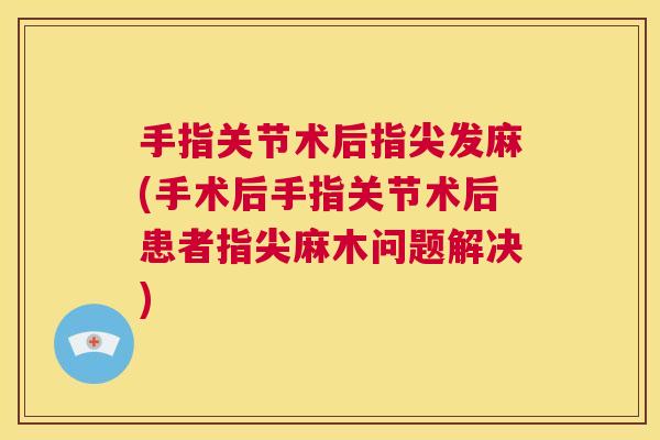 手指关节术后指尖发麻(手术后手指关节术后患者指尖麻木问题解决)