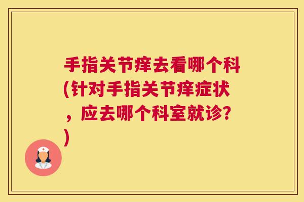 手指关节痒去看哪个科(针对手指关节痒症状，应去哪个科室就诊？)