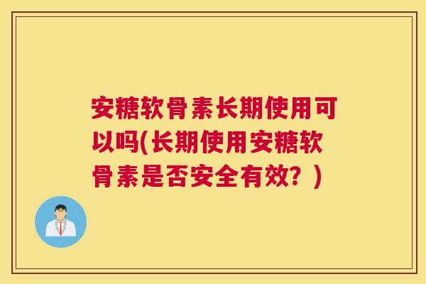 安糖软骨素长期使用可以吗(长期使用安糖软骨素是否安全有效？)