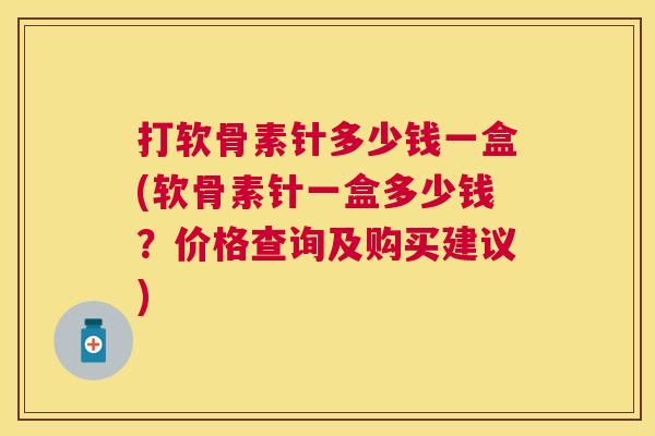 打软骨素针多少钱一盒(软骨素针一盒多少钱?价格查询及购买建议) 打软骨素针多少钱一盒(软骨素针一盒多少钱?价格查询及购买建议)